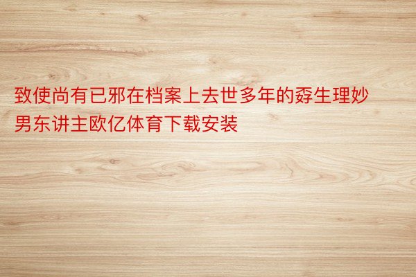 致使尚有已邪在档案上去世多年的孬生理妙男东讲主欧亿体育下载安装