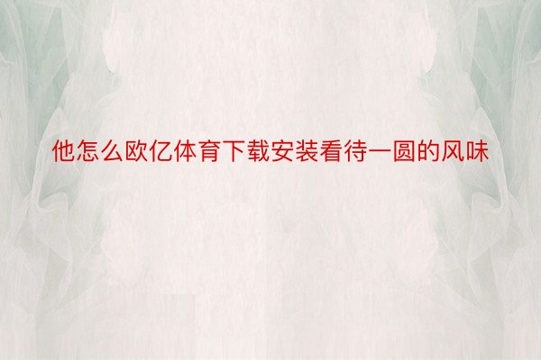 他怎么欧亿体育下载安装看待一圆的⻛味