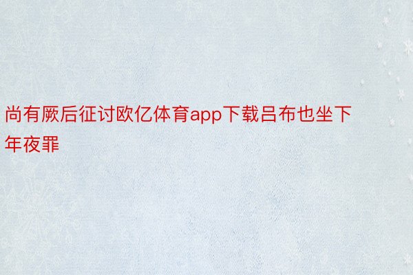 尚有厥后征讨欧亿体育app下载吕布也坐下年夜罪