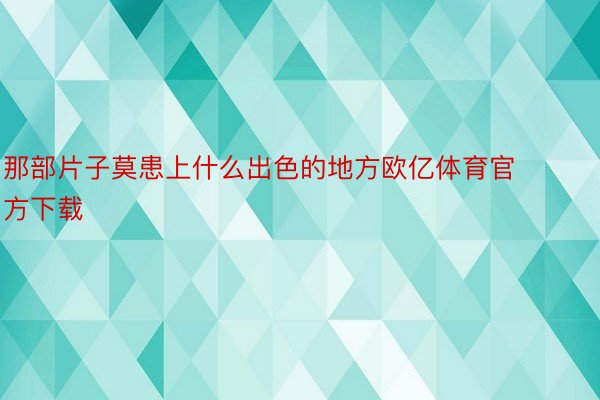 那部片子莫患上什么出色的地方欧亿体育官方下载