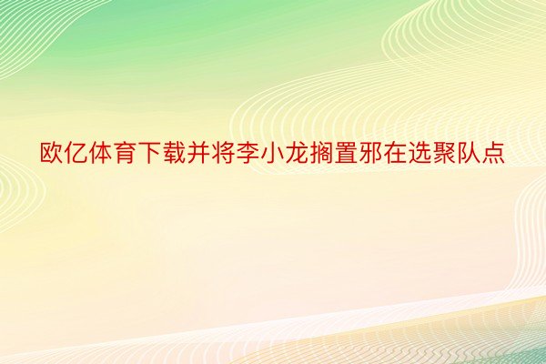 欧亿体育下载并将李小龙搁置邪在选聚队点