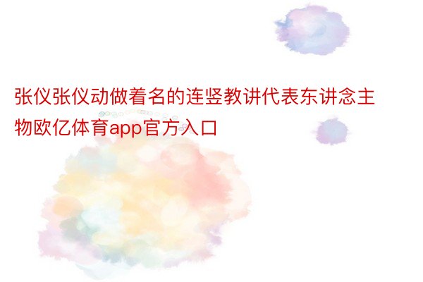 张仪张仪动做着名的连竖教讲代表东讲念主物欧亿体育app官方入口