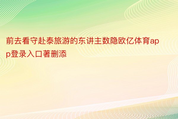 前去看守赴泰旅游的东讲主数隐欧亿体育app登录入口著删添