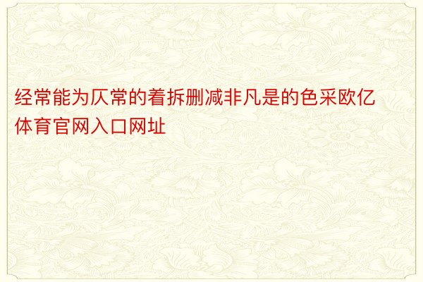 经常能为仄常的着拆删减非凡是的色采欧亿体育官网入口网址