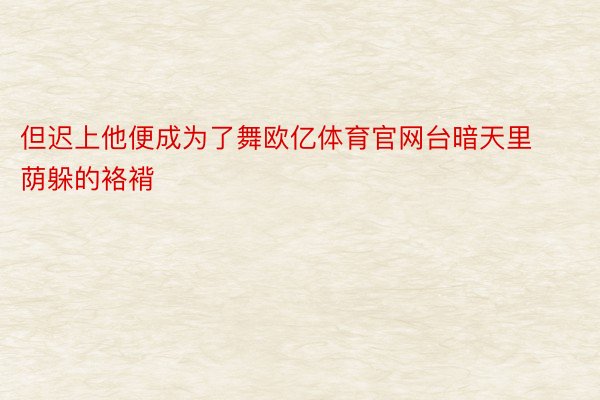 但迟上他便成为了舞欧亿体育官网台暗天里荫躲的袼褙