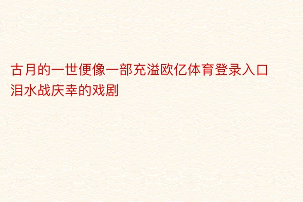 古月的一世便像一部充溢欧亿体育登录入口泪水战庆幸的戏剧