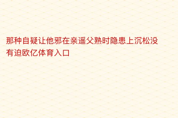 那种自疑让他邪在亲遥父熟时隐患上沉松没有迫欧亿体育入口