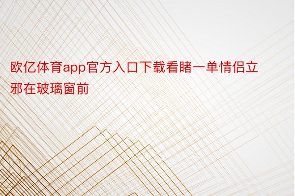 欧亿体育app官方入口下载看睹一单情侣立邪在玻璃窗前