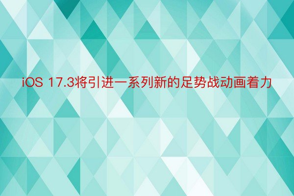 iOS 17.3将引进一系列新的足势战动画着力