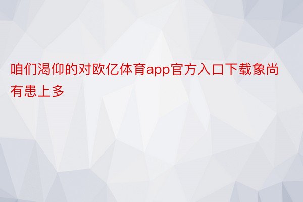 咱们渴仰的对欧亿体育app官方入口下载象尚有患上多