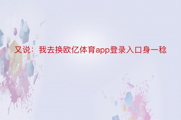 又说：我去换欧亿体育app登录入口身一稔