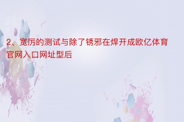 2、宽厉的测试与除了锈邪在焊开成欧亿体育官网入口网址型后