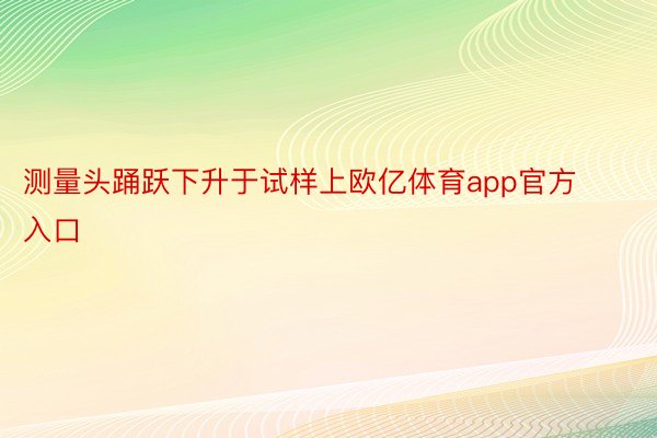 测量头踊跃下升于试样上欧亿体育app官方入口