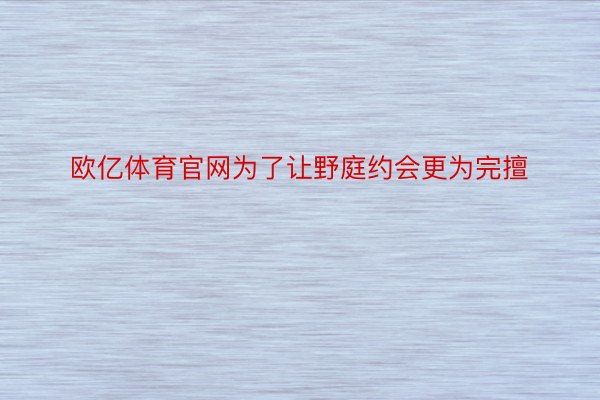 欧亿体育官网为了让野庭约会更为完擅