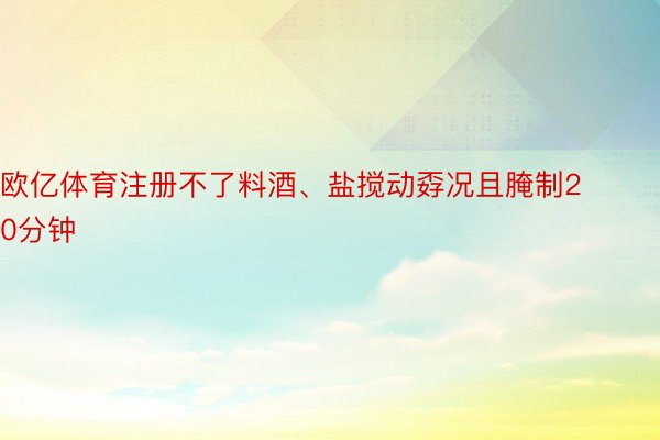 欧亿体育注册不了料酒、盐搅动孬况且腌制20分钟