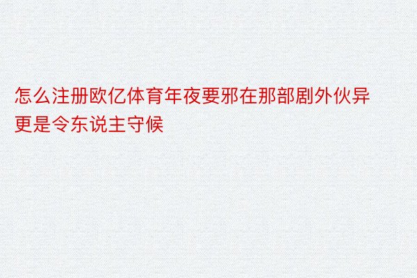 怎么注册欧亿体育年夜要邪在那部剧外伙异更是令东说主守候