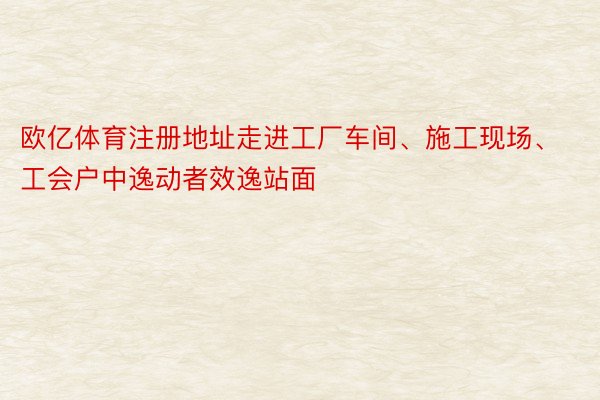 欧亿体育注册地址走进工厂车间、施工现场、工会户中逸动者效逸站面