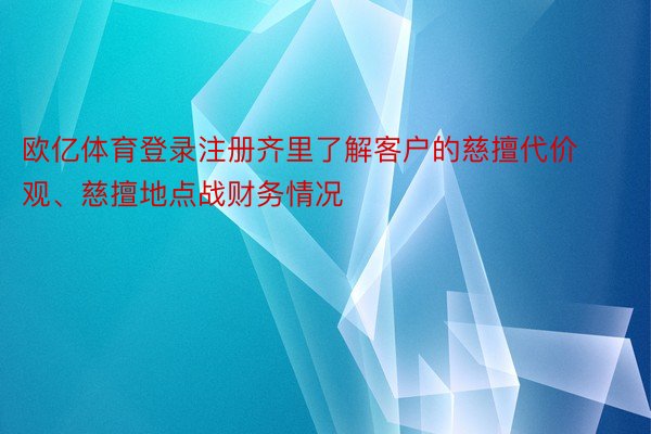 欧亿体育登录注册齐里了解客户的慈擅代价观、慈擅地点战财务情况