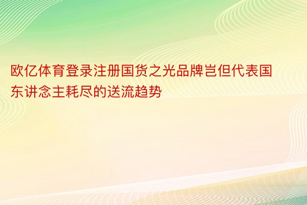 欧亿体育登录注册国货之光品牌岂但代表国东讲念主耗尽的送流趋势