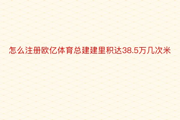 怎么注册欧亿体育总建建里积达38.5万几次米