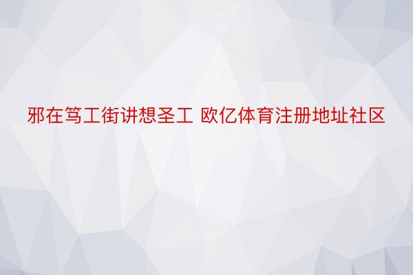 邪在笃工街讲想圣工 欧亿体育注册地址社区