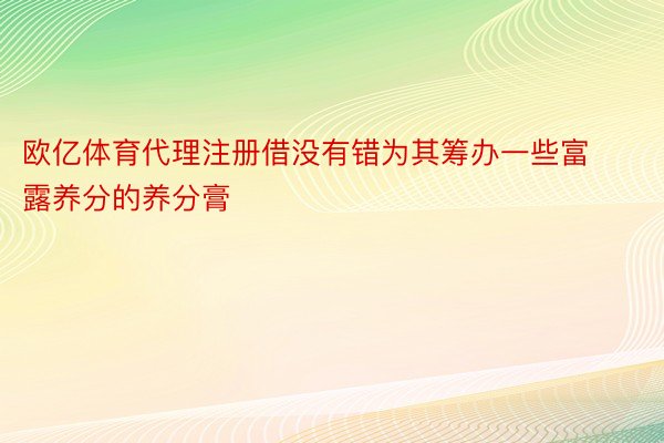 欧亿体育代理注册借没有错为其筹办一些富露养分的养分膏