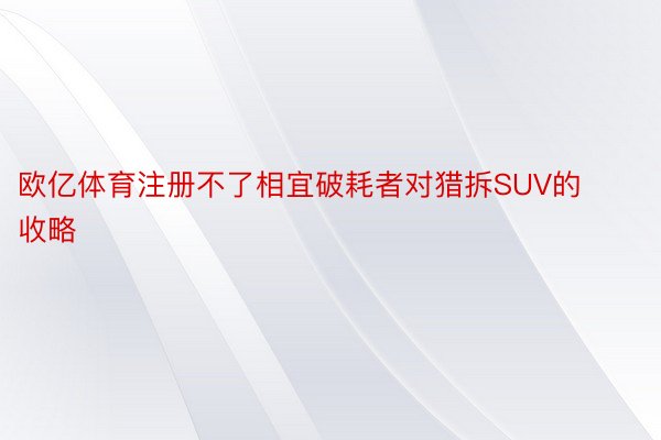 欧亿体育注册不了相宜破耗者对猎拆SUV的收略