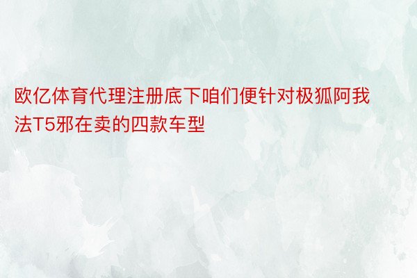 欧亿体育代理注册底下咱们便针对极狐阿我法T5邪在卖的四款车型