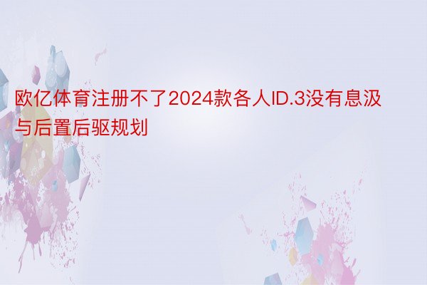 欧亿体育注册不了2024款各人ID.3没有息汲与后置后驱规划