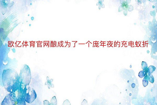 欧亿体育官网酿成为了一个庞年夜的充电蚁折