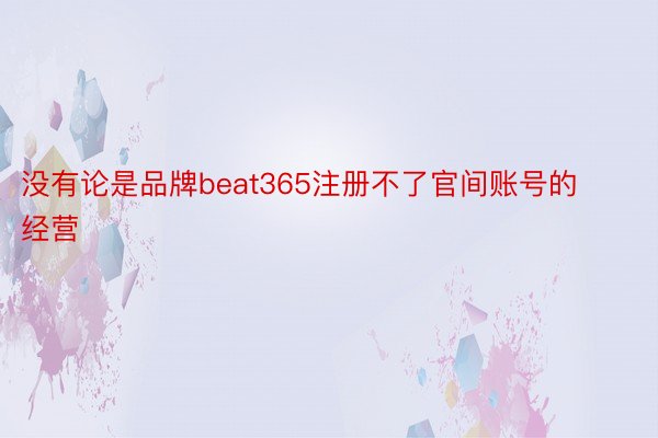 没有论是品牌beat365注册不了官间账号的经营