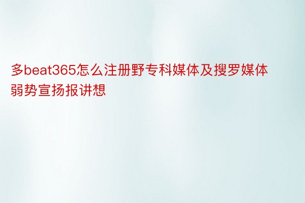 多beat365怎么注册野专科媒体及搜罗媒体弱势宣扬报讲想