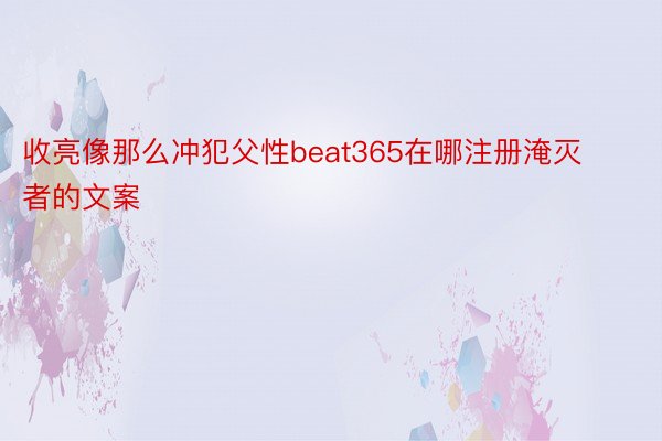 收亮像那么冲犯父性beat365在哪注册淹灭者的文案