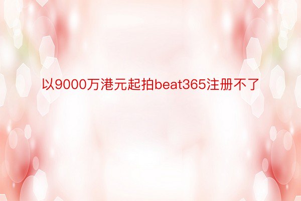 以9000万港元起拍beat365注册不了