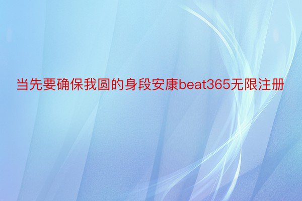 当先要确保我圆的身段安康beat365无限注册