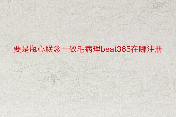 要是瓶心联念一致毛病理beat365在哪注册