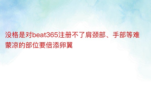 没格是对beat365注册不了肩颈部、手部等难蒙凉的部位要倍添卵翼