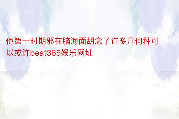 他第一时期邪在脑海面胡念了许多几何种可以或许beat365娱乐网址