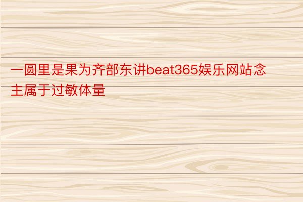 一圆里是果为齐部东讲beat365娱乐网站念主属于过敏体量