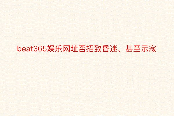 beat365娱乐网址否招致昏迷、甚至示寂