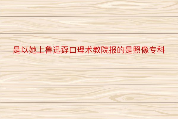 是以她上鲁迅孬口理术教院报的是照像专科