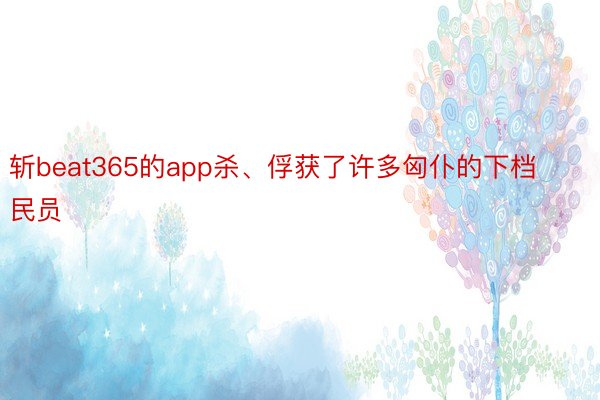 斩beat365的app杀、俘获了许多匈仆的下档民员