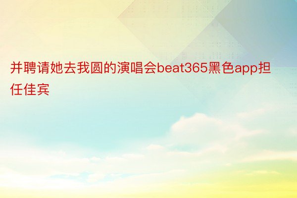 并聘请她去我圆的演唱会beat365黑色app担任佳宾