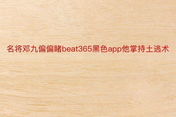 名将邓九偏偏睹beat365黑色app他掌持土逃术