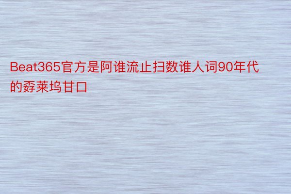 Beat365官方是阿谁流止扫数谁人词90年代的孬莱坞甘口