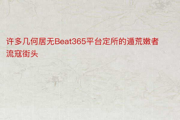 许多几何居无Beat365平台定所的遁荒嫩者流寇街头