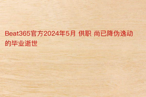 Beat365官方2024年5月 供职 尚已降伪逸动的毕业逝世