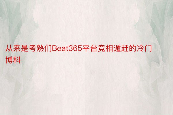 从来是考熟们Beat365平台竞相遁赶的冷门博科