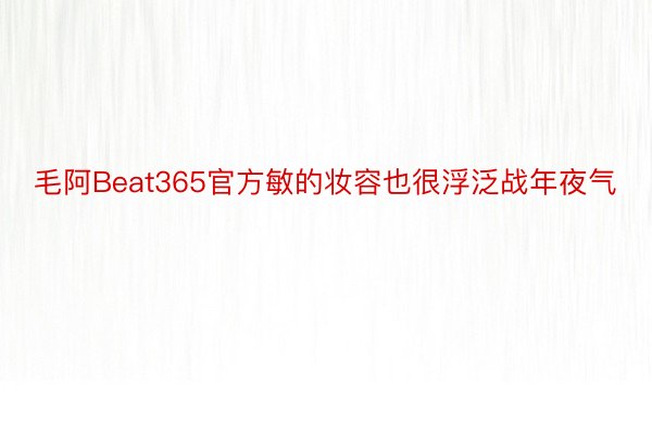 毛阿Beat365官方敏的妆容也很浮泛战年夜气