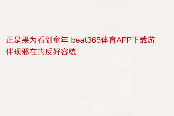 正是果为看到童年 beat365体育APP下载游伴现邪在的反好容貌